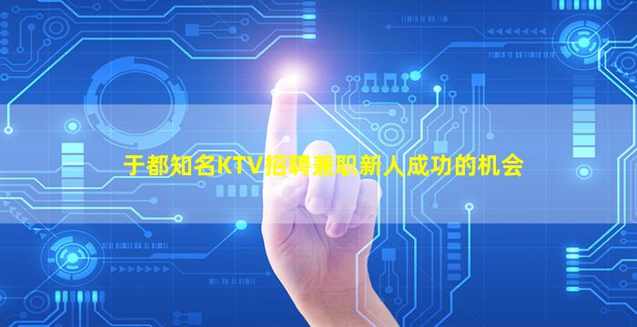 于都知名KTV招聘兼职新人成功的机会